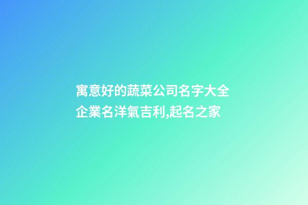 寓意好的蔬菜公司名字大全 企業名洋氣吉利,起名之家-第1張-公司起名-玄機派